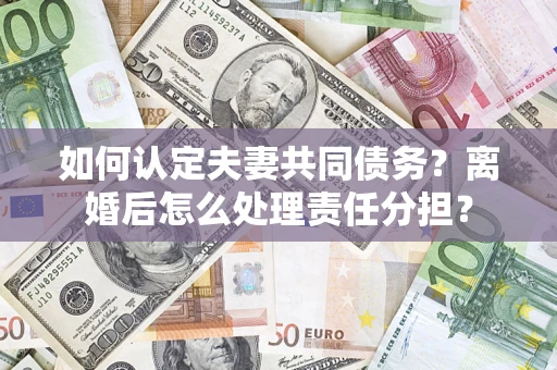 武汉如何认定夫妻共同债务？离婚后怎么处理责任分担？