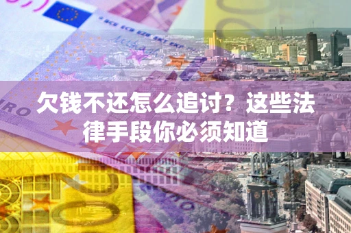 武汉欠钱不还怎么追讨？这些法律手段你必须知道