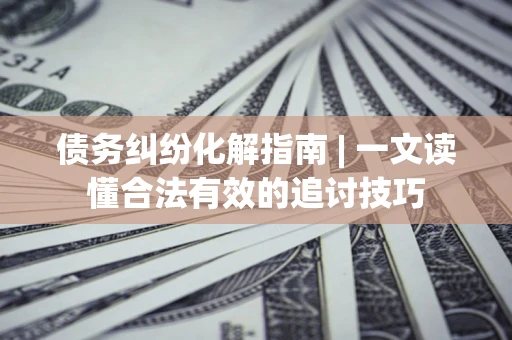 武汉债务纠纷化解指南 | 一文读懂合法有效的追讨技巧