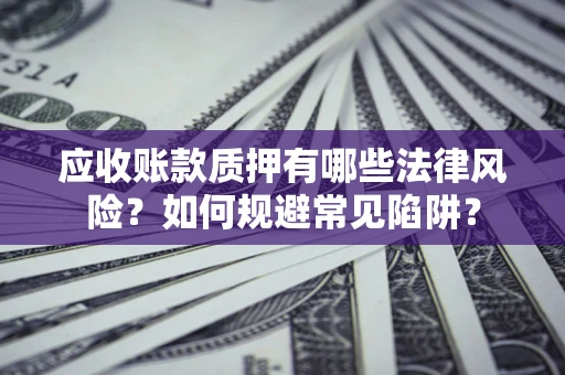 武汉应收账款质押有哪些法律风险？如何规避常见陷阱？