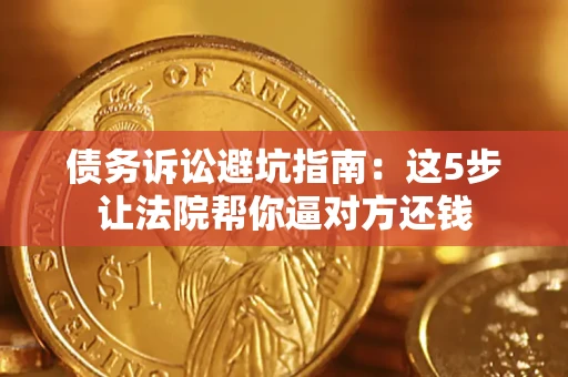 武汉债务诉讼避坑指南：这5步让法院帮你逼对方还钱