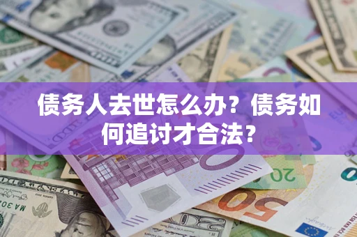 武汉债务人去世怎么办？债务如何追讨才合法？