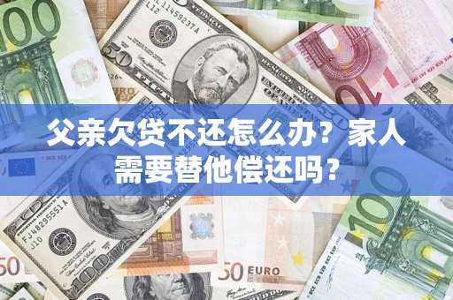 武汉父亲欠贷不还怎么办？家人需要替他偿还吗？
