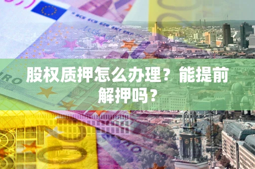 武汉股权质押怎么办理？能提前解押吗？