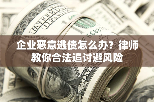 武汉企业恶意逃债怎么办？律师教你合法追讨避风险
