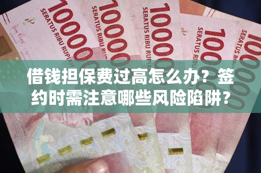 武汉借钱担保费过高怎么办？签约时需注意哪些风险陷阱？