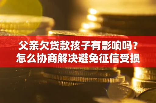 武汉父亲欠贷款孩子有影响吗？怎么协商解决避免征信受损？