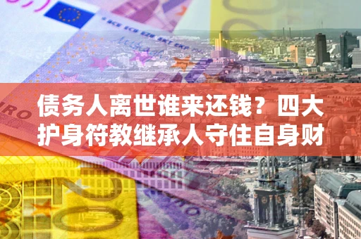 武汉债务人离世谁来还钱？四大护身符教继承人守住自身财产