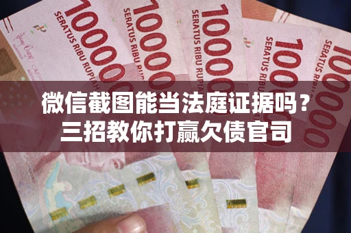 武汉微信截图能当法庭证据吗？三招教你打赢欠债官司