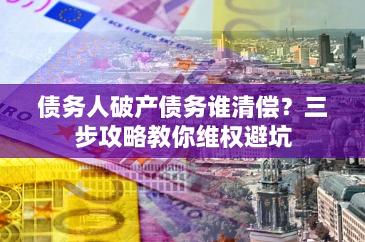 武汉债务人破产债务谁清偿？三步攻略教你维权避坑