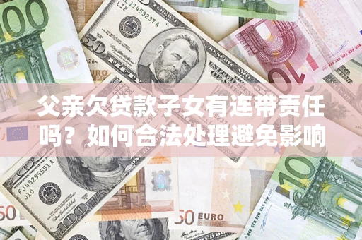 武汉父亲欠贷款子女有连带责任吗？如何合法处理避免影响？