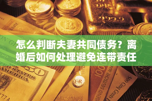 武汉怎么判断夫妻共同债务？离婚后如何处理避免连带责任？