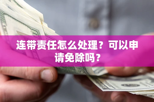 武汉连带责任怎么处理？可以申请免除吗？