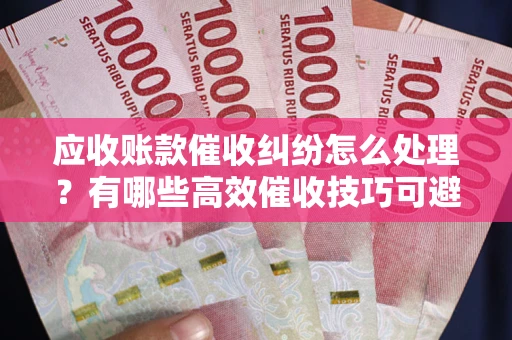 武汉应收账款催收纠纷怎么处理？有哪些高效催收技巧可避免坏账？