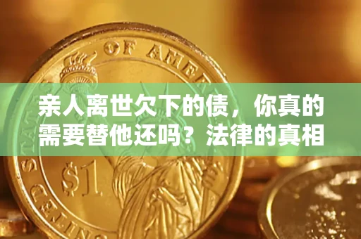 武汉亲人离世欠下的债，你真的需要替他还吗？法律的真相或许与你想的不一样