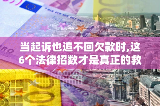 武汉当起诉也追不回欠款时,这6个法律招数才是真正的救命稻草