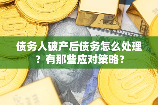 武汉债务人破产后债务怎么处理？有那些应对策略？