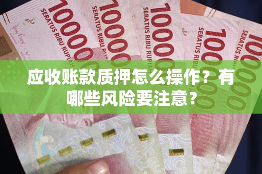 武汉应收账款质押怎么操作？有哪些风险要注意？